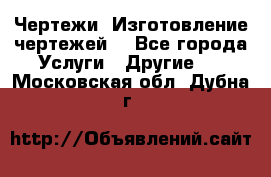 Чертежи. Изготовление чертежей. - Все города Услуги » Другие   . Московская обл.,Дубна г.